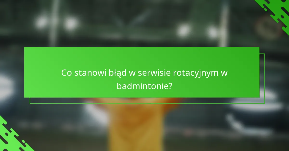 Co stanowi błąd w serwisie rotacyjnym w badmintonie?