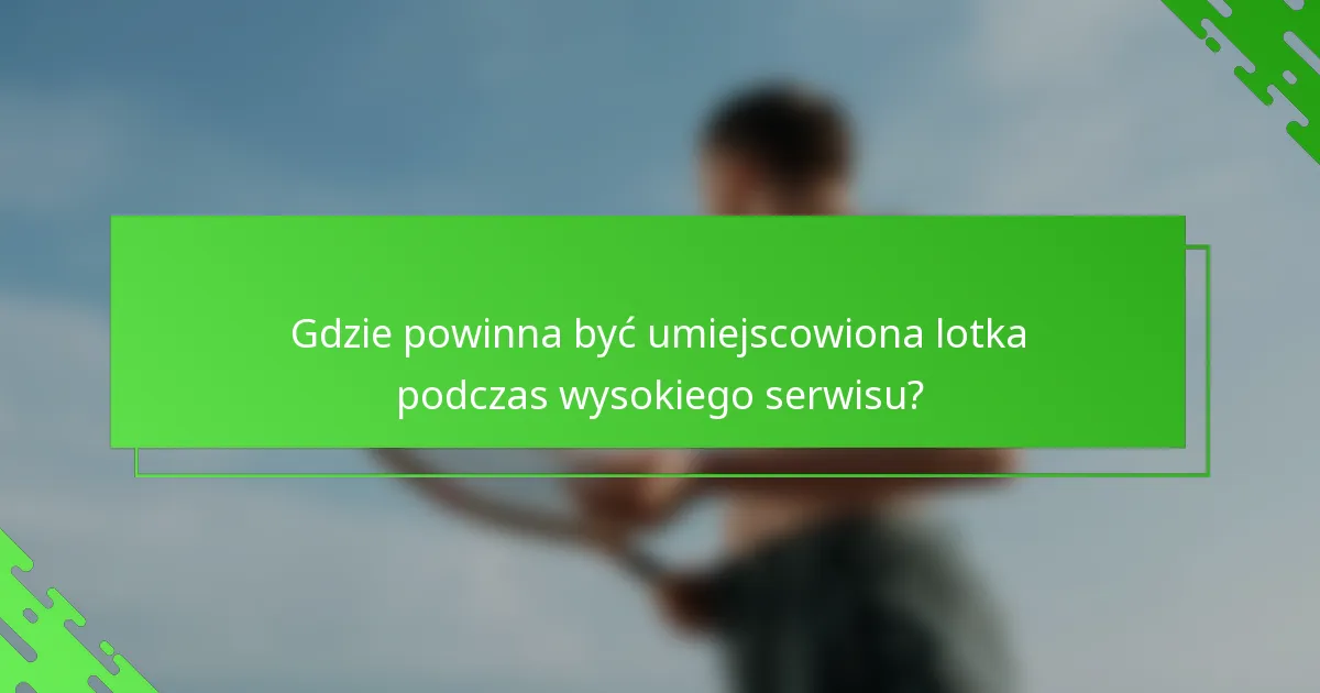 Gdzie powinna być umiejscowiona lotka podczas wysokiego serwisu?