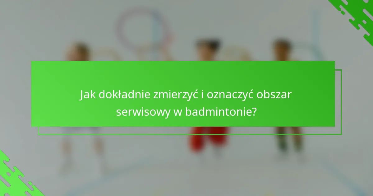 Jak dokładnie zmierzyć i oznaczyć obszar serwisowy w badmintonie?