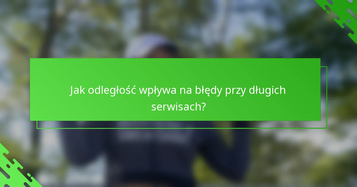 Jak odległość wpływa na błędy przy długich serwisach?