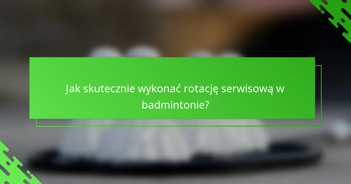 Jak skutecznie wykonać rotację serwisową w badmintonie?