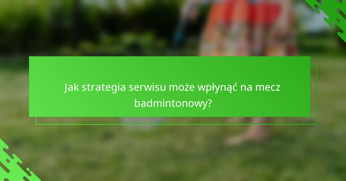 Jak strategia serwisu może wpłynąć na mecz badmintonowy?