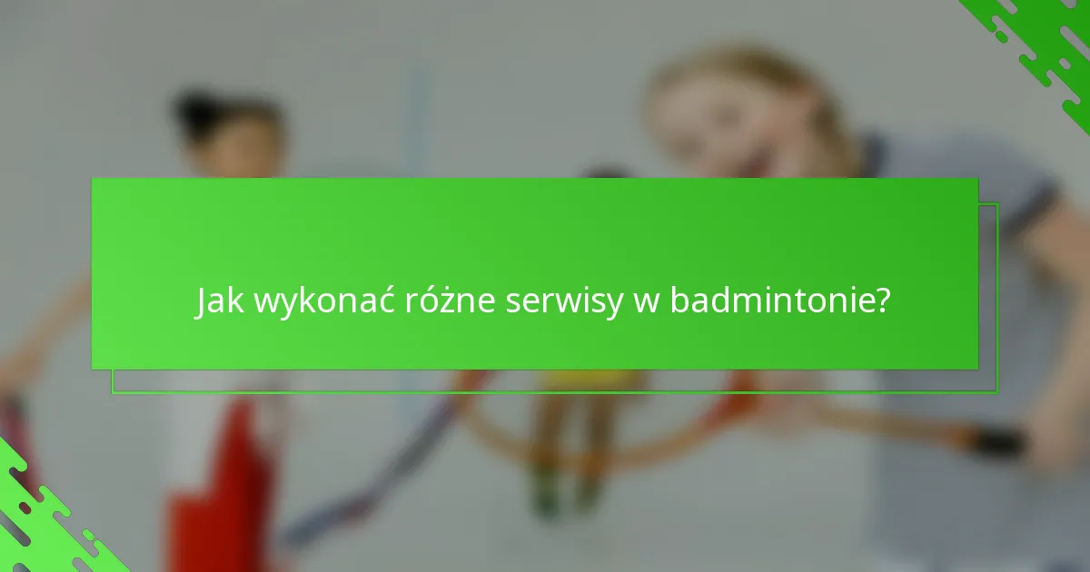 Jak wykonać różne serwisy w badmintonie?