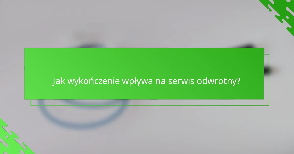 Jak wykończenie wpływa na serwis odwrotny?