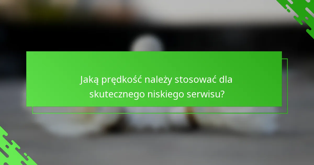 Jaką prędkość należy stosować dla skutecznego niskiego serwisu?