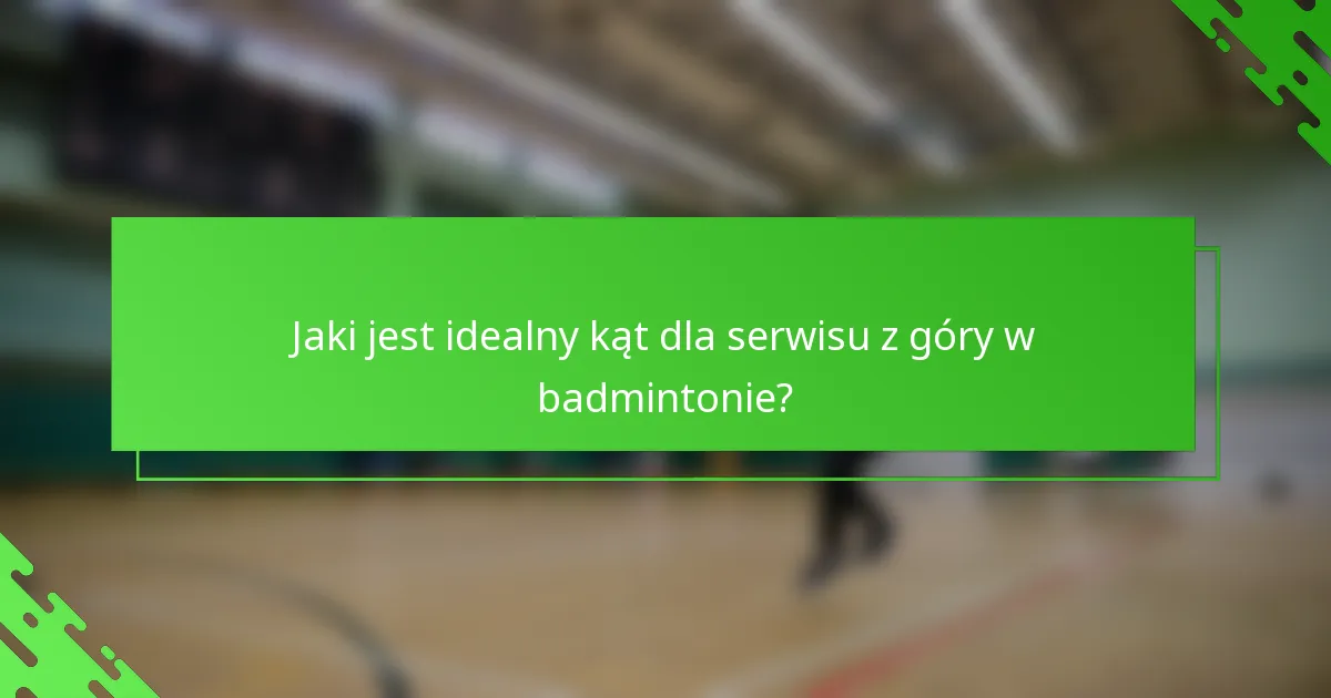 Jaki jest idealny kąt dla serwisu z góry w badmintonie?