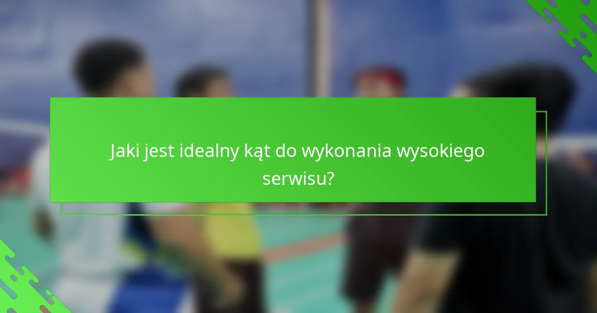 Jaki jest idealny kąt do wykonania wysokiego serwisu?