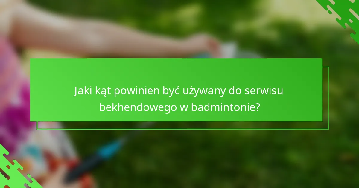 Jaki kąt powinien być używany do serwisu bekhendowego w badmintonie?