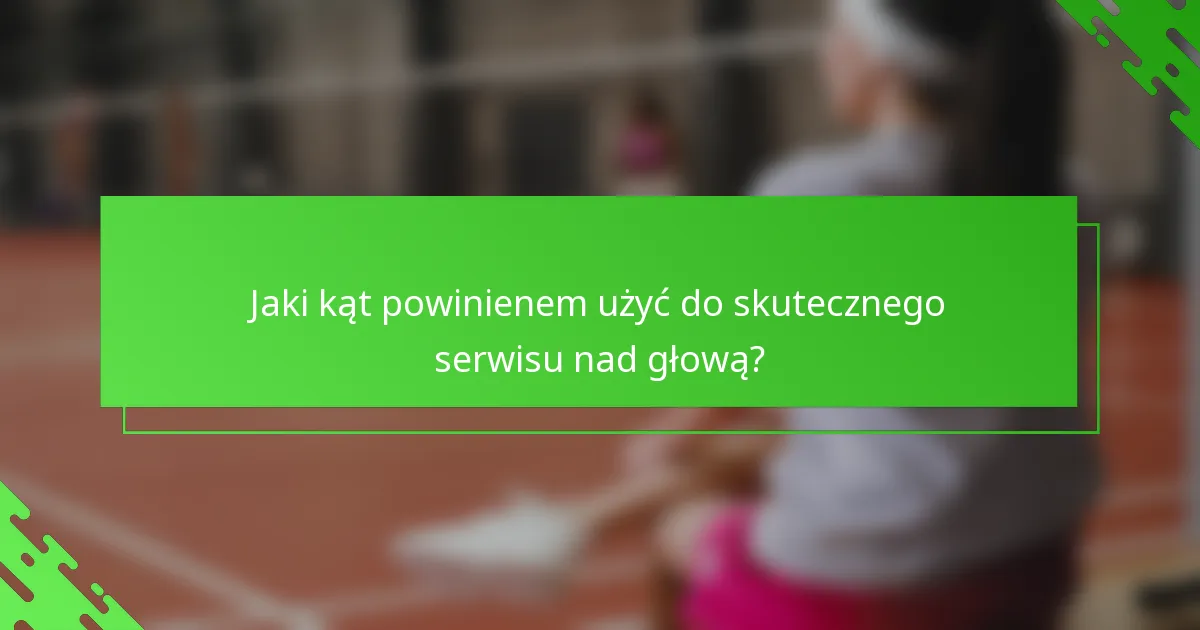 Jaki kąt powinienem użyć do skutecznego serwisu nad głową?