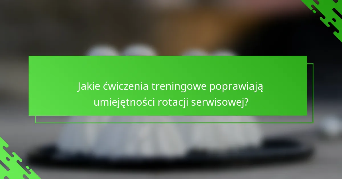 Jakie ćwiczenia treningowe poprawiają umiejętności rotacji serwisowej?