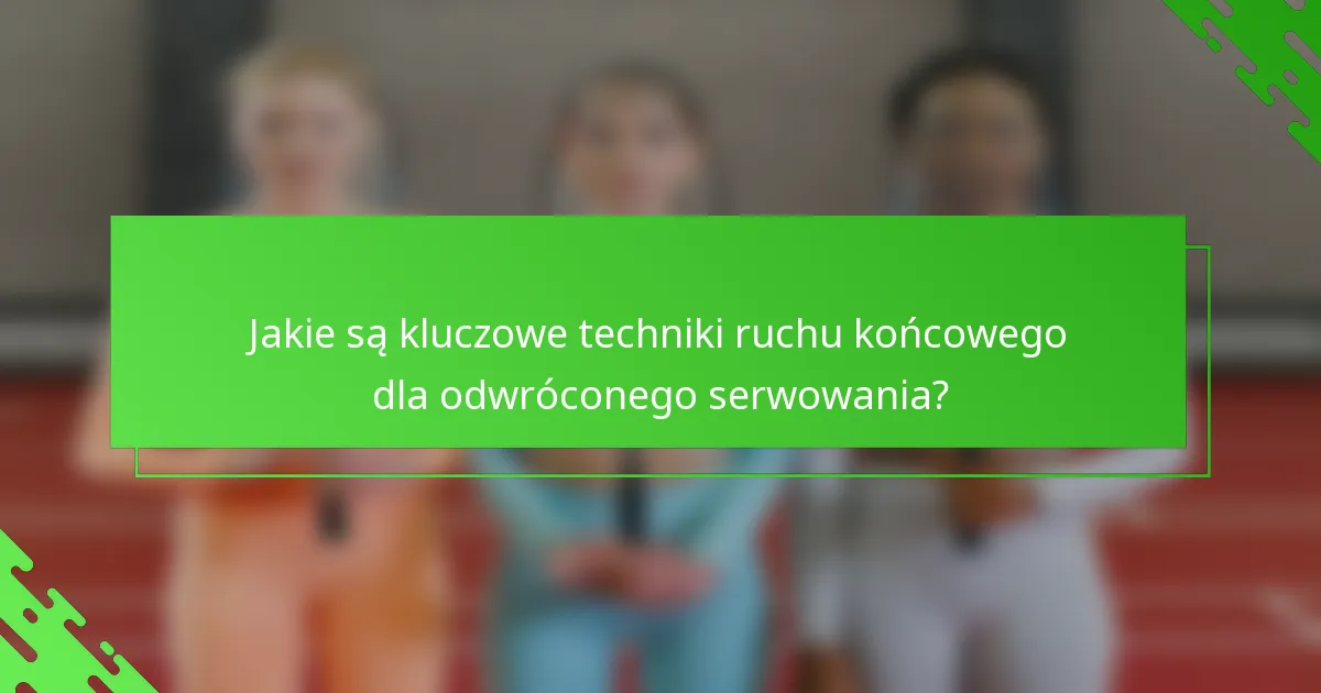 Jakie są kluczowe techniki ruchu końcowego dla odwróconego serwowania?