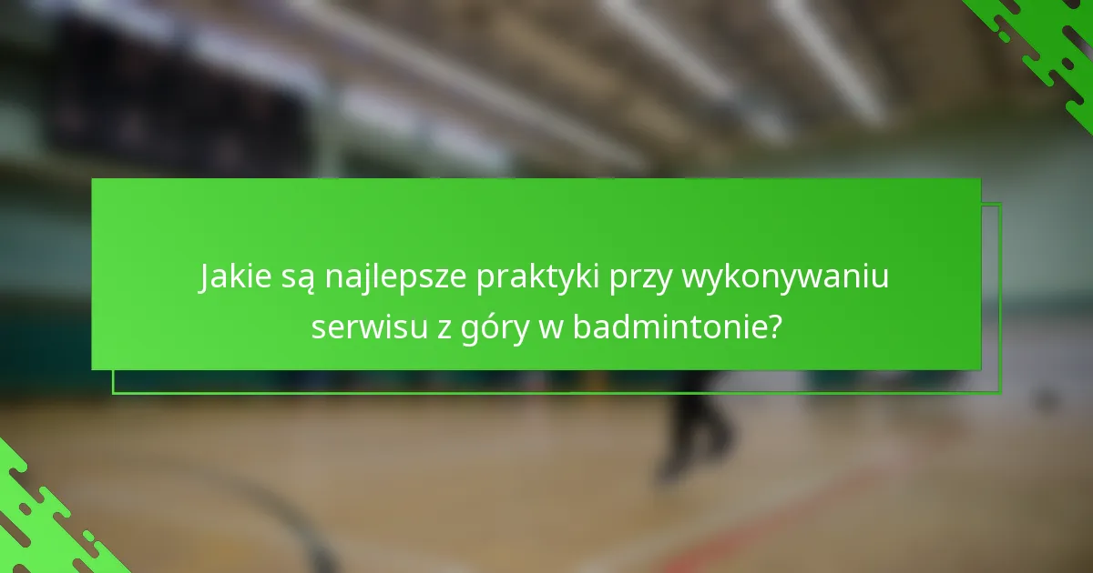 Jakie są najlepsze praktyki przy wykonywaniu serwisu z góry w badmintonie?
