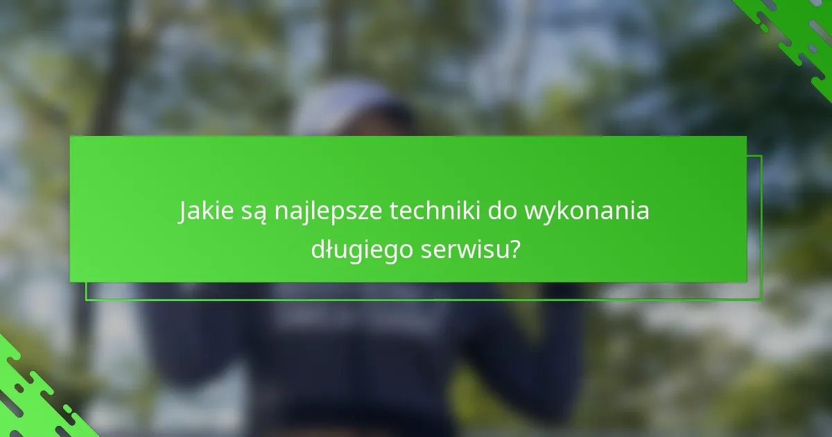Jakie są najlepsze techniki do wykonania długiego serwisu?