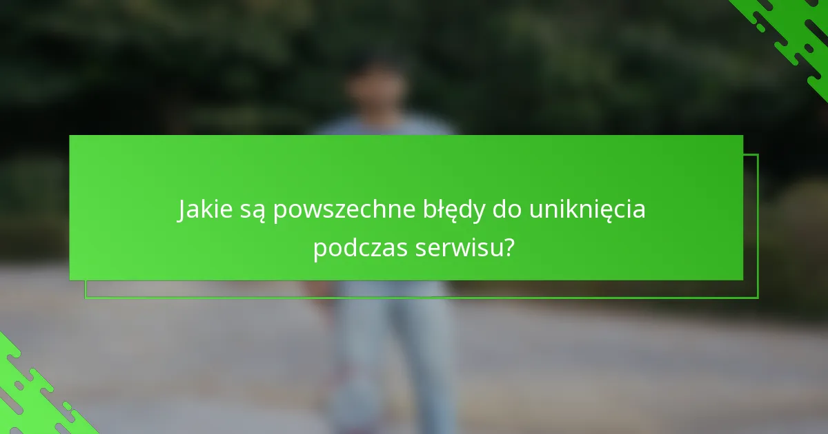 Jakie są powszechne błędy do uniknięcia podczas serwisu?