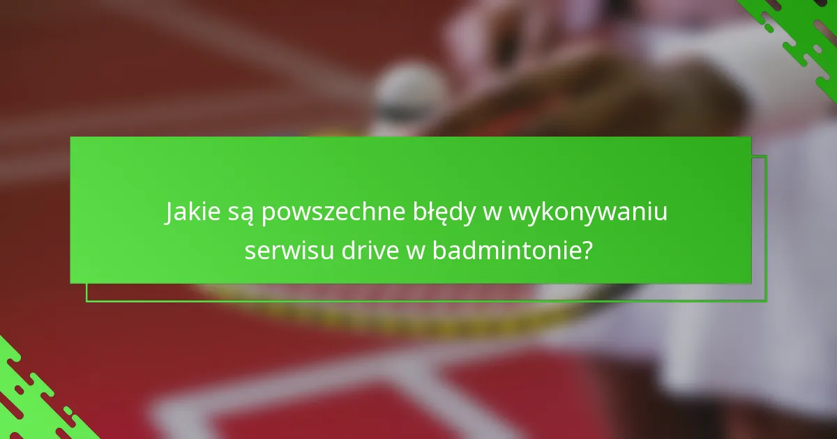 Jakie są powszechne błędy w wykonywaniu serwisu drive w badmintonie?