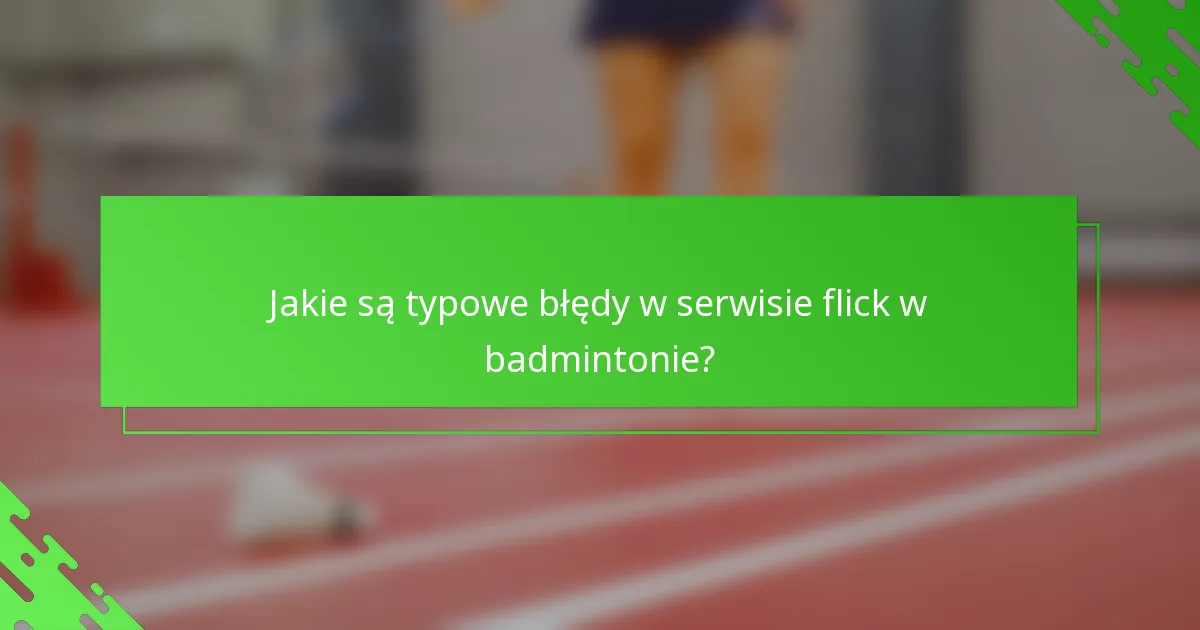 Jakie są typowe błędy w serwisie flick w badmintonie?
