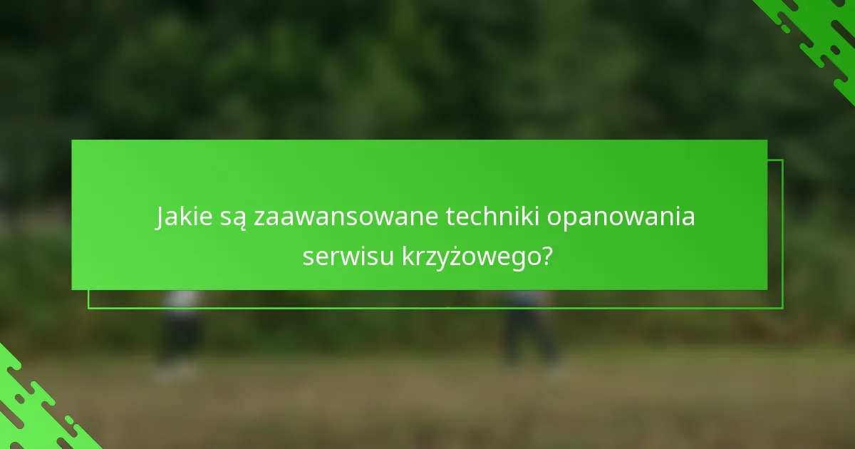 Jakie są zaawansowane techniki opanowania serwisu krzyżowego?