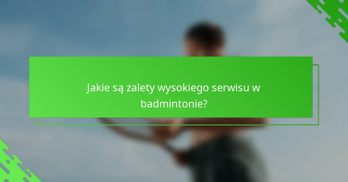 Jakie są zalety wysokiego serwisu w badmintonie?
