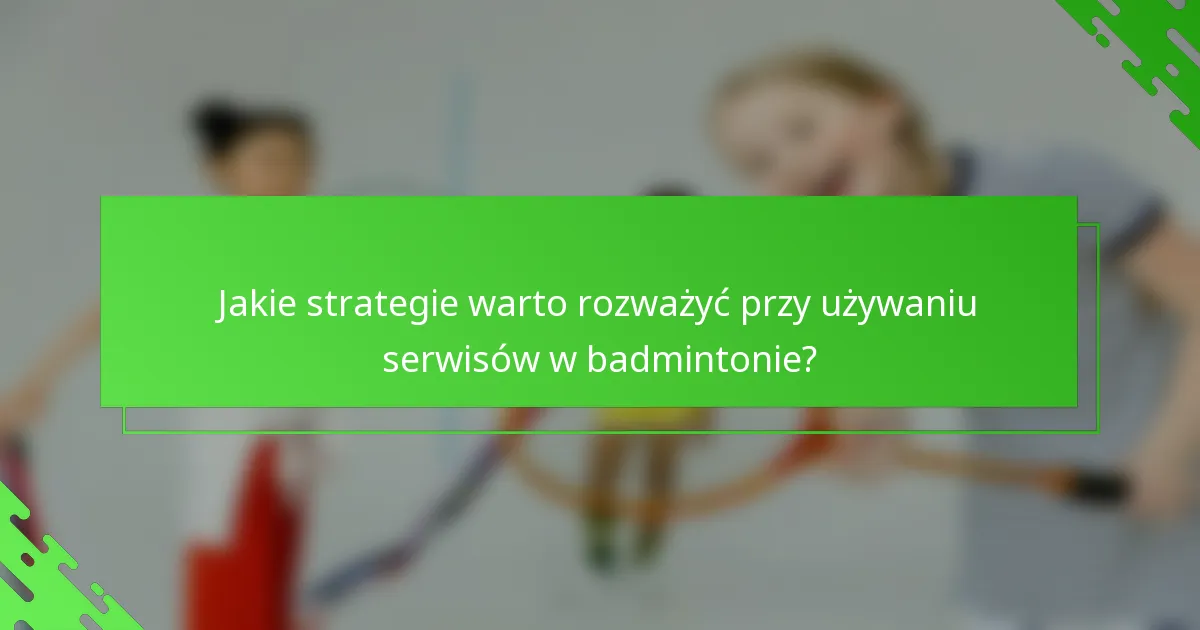 Jakie strategie warto rozważyć przy używaniu serwisów w badmintonie?