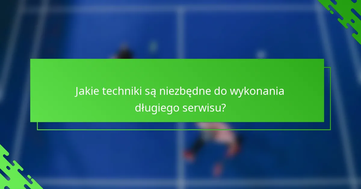 Jakie techniki są niezbędne do wykonania długiego serwisu?