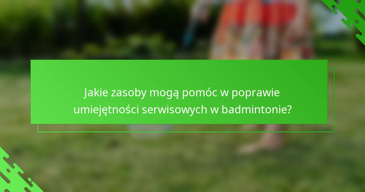 Jakie zasoby mogą pomóc w poprawie umiejętności serwisowych w badmintonie?