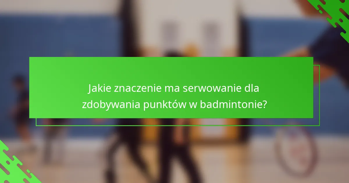 Jakie znaczenie ma serwowanie dla zdobywania punktów w badmintonie?